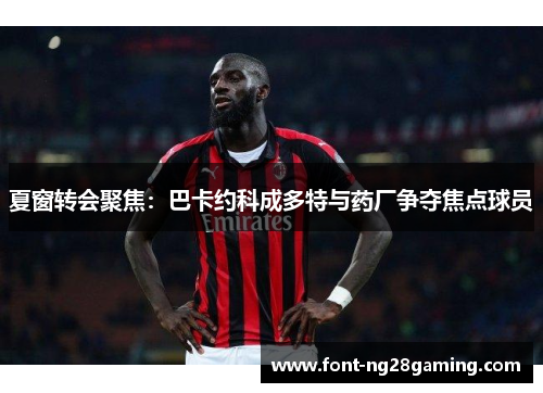 夏窗转会聚焦:巴卡约科成多特与药厂争夺焦点球员 夏窗转会聚焦:巴卡约科成多特与药厂争夺焦点球员