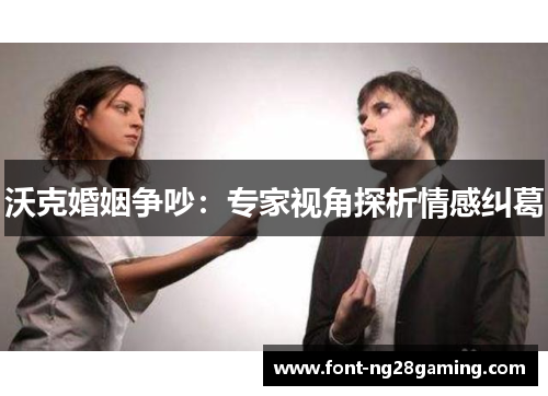沃克婚姻争吵:专家视角探析情感纠葛 沃克婚姻争吵:专家视角探析情感纠葛