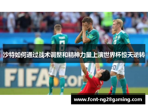 沙特如何通过战术调整和精神力量上演世界杯惊天逆转 沙特如何通过战术调整和精神力量上演世界杯惊天逆转