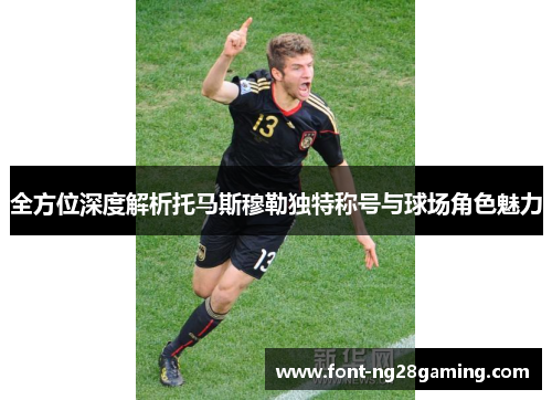 全方位深度解析托马斯穆勒独特称号与球场角色魅力