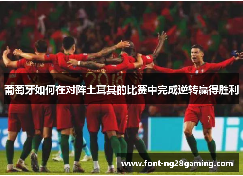 葡萄牙如何在对阵土耳其的比赛中完成逆转赢得胜利 葡萄牙如何在对阵土耳其的比赛中完成逆转赢得胜利
