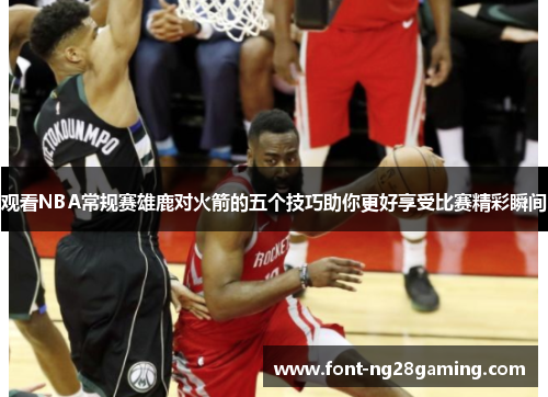 观看NBA常规赛雄鹿对火箭的五个技巧助你更好享受比赛精彩瞬间 观看NBA常规赛雄鹿对火箭的五个技巧助你更好享受比赛精彩瞬间