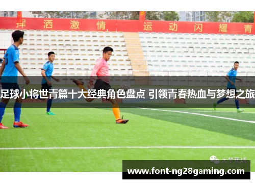 足球小将世青篇十大经典角色盘点 引领青春热血与梦想之旅