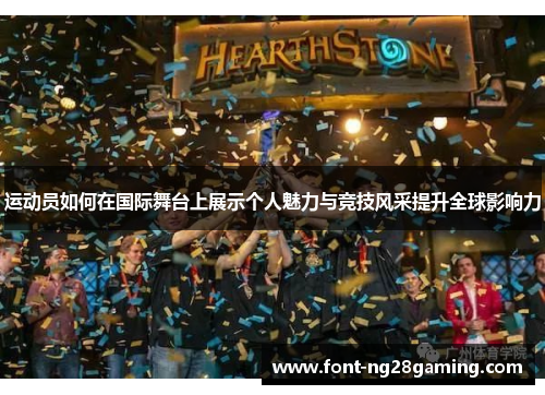 运动员如何在国际舞台上展示个人魅力与竞技风采提升全球影响力 运动员如何在国际舞台上展示个人魅力与竞技风采提升全球影响力