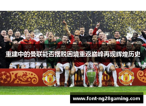 重建中的曼联能否摆脱困境重返巅峰再现辉煌历史 重建中的曼联能否摆脱困境重返巅峰再现辉煌历史