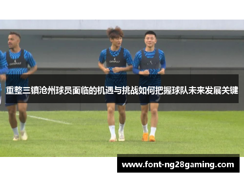 重整三镇沧州球员面临的机遇与挑战如何把握球队未来发展关键 重整三镇沧州球员面临的机遇与挑战如何把握球队未来发展关键