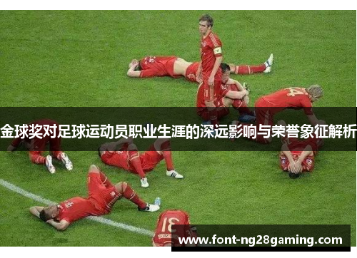 金球奖对足球运动员职业生涯的深远影响与荣誉象征解析 金球奖对足球运动员职业生涯的深远影响与荣誉象征解析