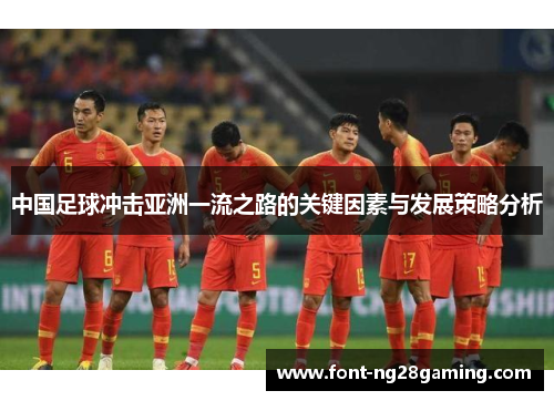 中国足球冲击亚洲一流之路的关键因素与发展策略分析 中国足球冲击亚洲一流之路的关键因素与发展策略分析