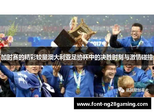加时赛的精彩较量澳大利亚足协杯中的决胜时刻与激情碰撞 加时赛的精彩较量澳大利亚足协杯中的决胜时刻与激情碰撞