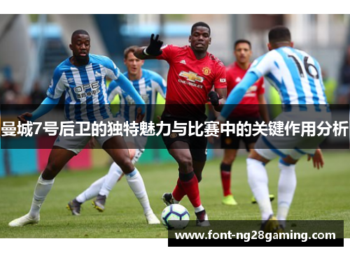 曼城7号后卫的独特魅力与比赛中的关键作用分析 曼城7号后卫的独特魅力与比赛中的关键作用分析