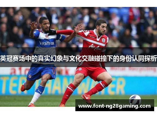 英冠赛场中的真实幻象与文化交融碰撞下的身份认同探析 英冠赛场中的真实幻象与文化交融碰撞下的身份认同探析