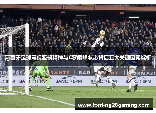 葡萄牙足球展现坚韧精神与C罗巅峰状态背后五大关键因素解析 葡萄牙足球展现坚韧精神与C罗巅峰状态背后五大关键因素解析