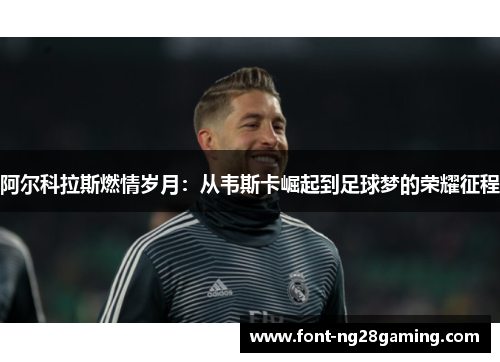 阿尔科拉斯燃情岁月:从韦斯卡崛起到足球梦的荣耀征程 阿尔科拉斯燃情岁月:从韦斯卡崛起到足球梦的荣耀征程