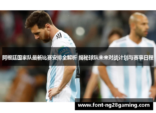 阿根廷国家队最新比赛安排全解析 揭秘球队未来对战计划与赛事日程