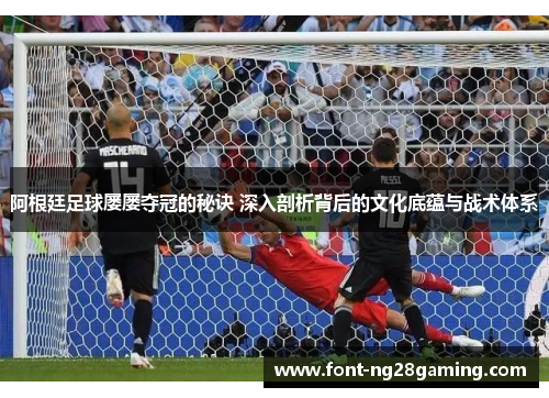 阿根廷足球屡屡夺冠的秘诀 深入剖析背后的文化底蕴与战术体系