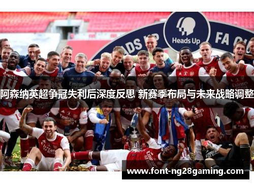 阿森纳英超争冠失利后深度反思 新赛季布局与未来战略调整 阿森纳英超争冠失利后深度反思 新赛季布局与未来战略调整
