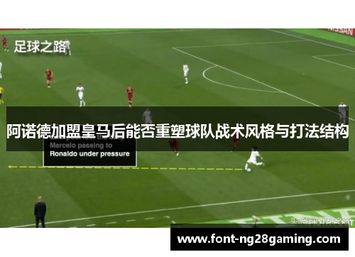 阿诺德加盟皇马后能否重塑球队战术风格与打法结构