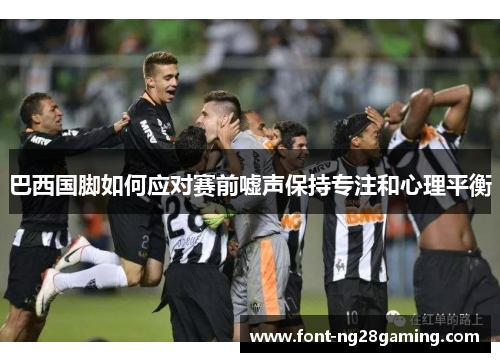 巴西国脚如何应对赛前嘘声保持专注和心理平衡