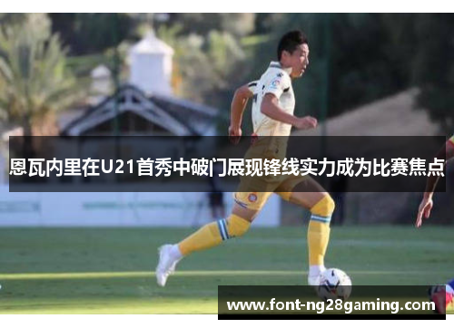 恩瓦内里在U21首秀中破门展现锋线实力成为比赛焦点