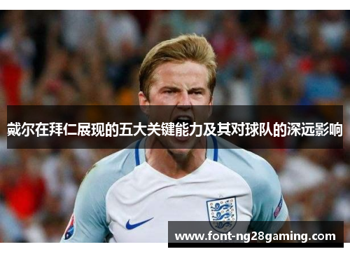 戴尔在拜仁展现的五大关键能力及其对球队的深远影响