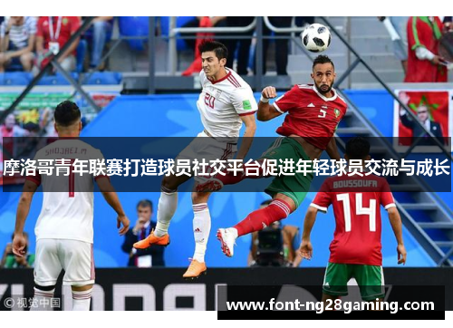 摩洛哥青年联赛打造球员社交平台促进年轻球员交流与成长