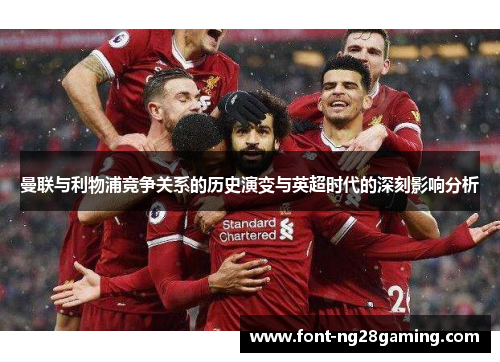曼联与利物浦竞争关系的历史演变与英超时代的深刻影响分析