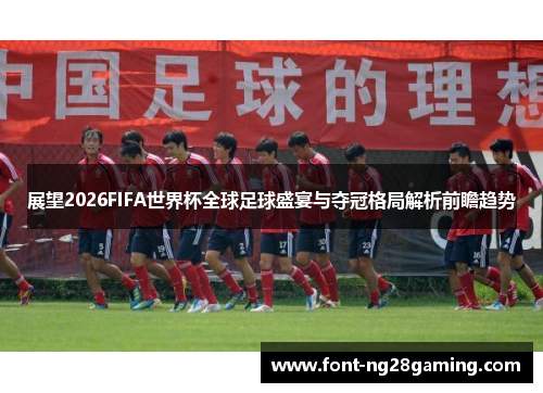 展望2026FIFA世界杯全球足球盛宴与夺冠格局解析前瞻趋势