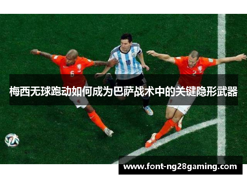 梅西无球跑动如何成为巴萨战术中的关键隐形武器