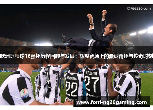 欧洲乒乓球16强杯历程回顾与发展:辉煌赛场上的激烈角逐与传奇时刻 欧洲乒乓球16强杯历程回顾与发展:辉煌赛场上的激烈角逐与传奇时刻