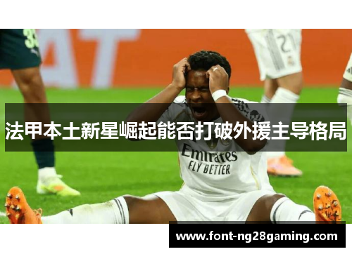 法甲本土新星崛起能否打破外援主导格局