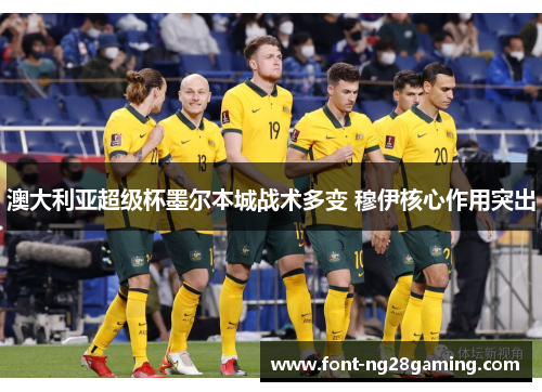 澳大利亚超级杯墨尔本城战术多变 穆伊核心作用突出