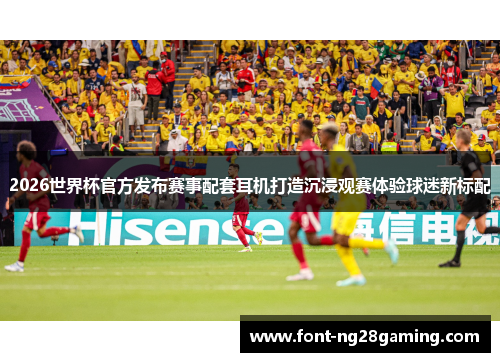 2026世界杯官方发布赛事配套耳机打造沉浸观赛体验球迷新标配 2026世界杯官方发布赛事配套耳机打造沉浸观赛体验球迷新标配