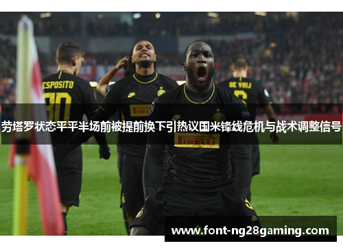 劳塔罗状态平平半场前被提前换下引热议国米锋线危机与战术调整信号 劳塔罗状态平平半场前被提前换下引热议国米锋线危机与战术调整信号