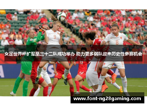 女足世界杯扩军至三十二队成功举办 助力更多弱队迎来历史性参赛机会 女足世界杯扩军至三十二队成功举办 助力更多弱队迎来历史性参赛机会