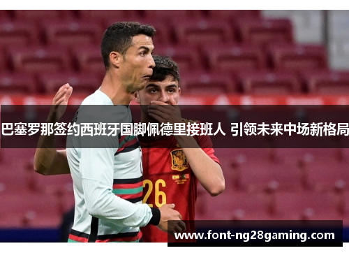 巴塞罗那签约西班牙国脚佩德里接班人 引领未来中场新格局 巴塞罗那签约西班牙国脚佩德里接班人 引领未来中场新格局