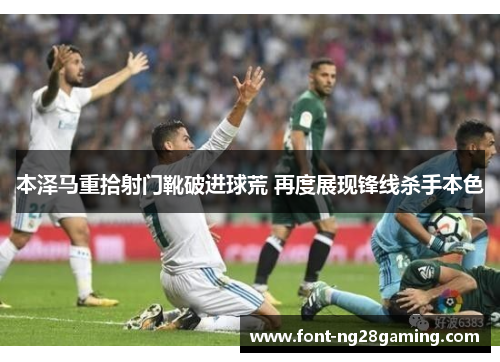 本泽马重拾射门靴破进球荒 再度展现锋线杀手本色 本泽马重拾射门靴破进球荒 再度展现锋线杀手本色