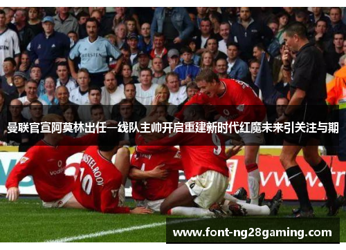 曼联官宣阿莫林出任一线队主帅开启重建新时代红魔未来引关注与期 曼联官宣阿莫林出任一线队主帅开启重建新时代红魔未来引关注与期
