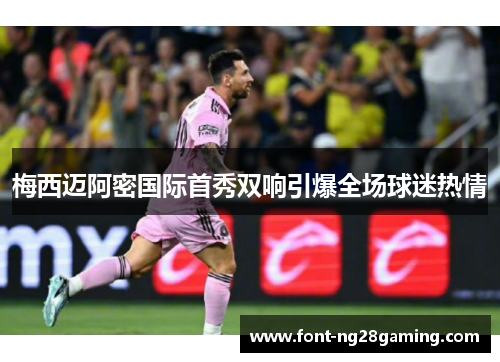 梅西迈阿密国际首秀双响引爆全场球迷热情 梅西迈阿密国际首秀双响引爆全场球迷热情