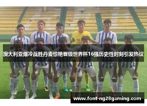 澳大利亚爆冷战胜丹麦惊艳晋级世界杯16强历史性时刻引发热议 澳大利亚爆冷战胜丹麦惊艳晋级世界杯16强历史性时刻引发热议