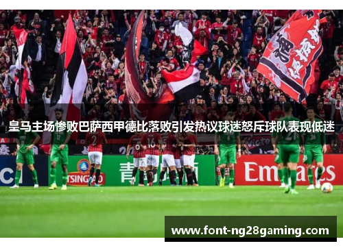 皇马主场惨败巴萨西甲德比落败引发热议球迷怒斥球队表现低迷 皇马主场惨败巴萨西甲德比落败引发热议球迷怒斥球队表现低迷