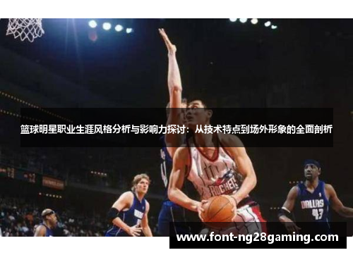 篮球明星职业生涯风格分析与影响力探讨:从技术特点到场外形象的全面剖析 篮球明星职业生涯风格分析与影响力探讨:从技术特点到场外形象的全面剖析