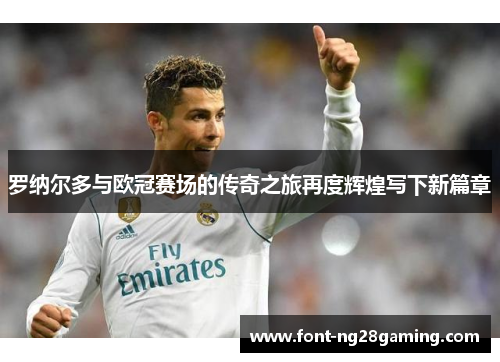罗纳尔多与欧冠赛场的传奇之旅再度辉煌写下新篇章 罗纳尔多与欧冠赛场的传奇之旅再度辉煌写下新篇章