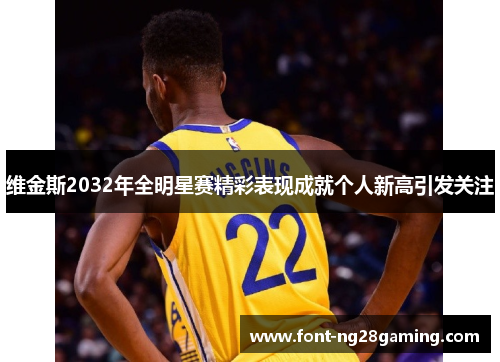 维金斯2032年全明星赛精彩表现成就个人新高引发关注