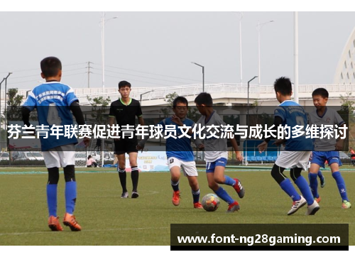 芬兰青年联赛促进青年球员文化交流与成长的多维探讨 芬兰青年联赛促进青年球员文化交流与成长的多维探讨