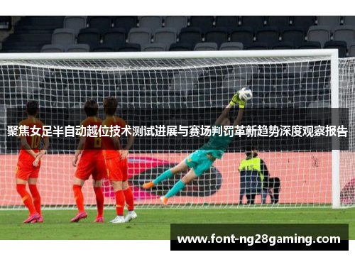 聚焦女足半自动越位技术测试进展与赛场判罚革新趋势深度观察报告 聚焦女足半自动越位技术测试进展与赛场判罚革新趋势深度观察报告