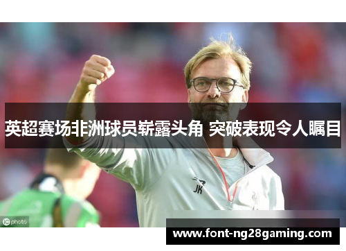 英超赛场非洲球员崭露头角 突破表现令人瞩目