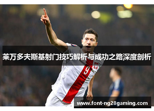 莱万多夫斯基射门技巧解析与成功之路深度剖析