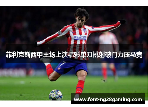 菲利克斯西甲主场上演精彩单刀挑射破门力压马竞