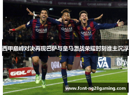 西甲巅峰对决再现巴萨与皇马激战荣耀时刻谁主沉浮