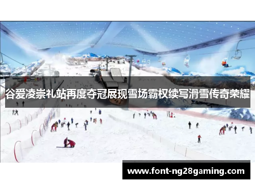 谷爱凌崇礼站再度夺冠展现雪场霸权续写滑雪传奇荣耀